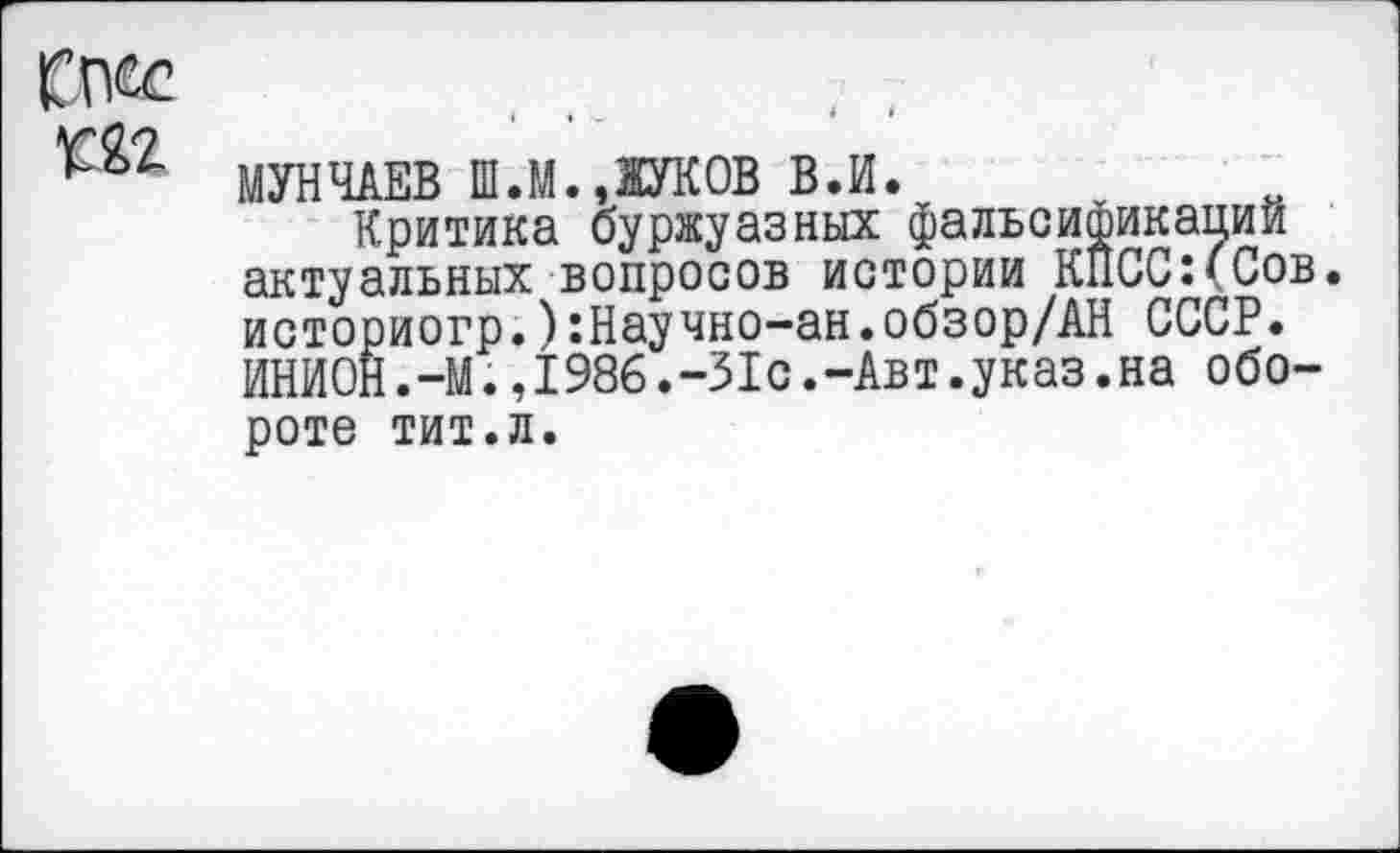 ﻿да
МУНЧАЕВ Ш.М.,ЖУКОВ В.И.
Критика буржуазных фальсификации актуальных вопросов истории КПСС:(Сов. историогр.):Научно—ан.обзор/АН СССР. ИНИОН.-М.,1986.-31с.-Авт.указ.на обороте тит.л.